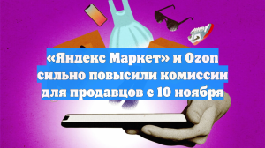 «Яндекс Маркет» и Ozon сильно повысили комиссии для продавцов с 10 ноября