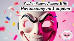 Начальнику на 1 апреля - ГалЛа - Галина Ларина & ИИ