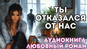 АУДИОКНИГА ЛЮБОВНЫЙ РОМАН: ТЫ ОТКАЗАЛСЯ ОТ НАС СЛУШАТЬ