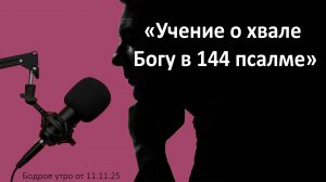Бодрое утро 11.11.25 - «Учение о хвале Богу в 144 псалме»