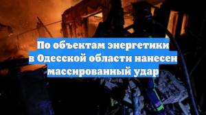 По объектам энергетики в Одесской области нанесен массированный удар