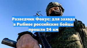Разведчик Фокус: для захода в Рыбное российские бойцы прошли 24 км
