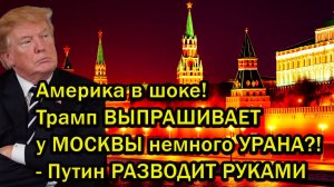 Америка в шоке! Трамп ВЫПРАШИВАЕТ у МОСКВЫ немного УРАНА_! - Путин РАЗВОДИТ РУКАМИ