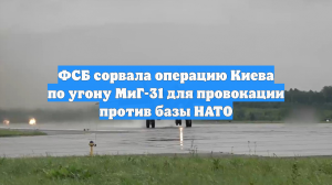 ФСБ сорвала операцию Киева по угону МиГ-31 для провокации против базы НАТО