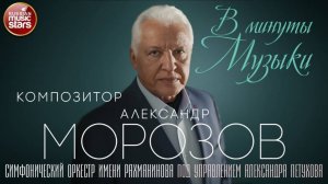 В МИНУТЫ МУЗЫКИ ✮ СИМФОНИЧЕСКИЙ ОРКЕСТР РАХМАНИНОВА ИСПОЛНЯЕТ ХИТЫ КОМПОЗИТОРА АЛЕКСАНДРА МОРОЗОВА