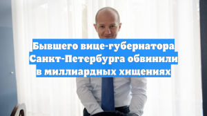 Бывшего вице-губернатора Санкт-Петербурга обвинили в миллиардных хищениях