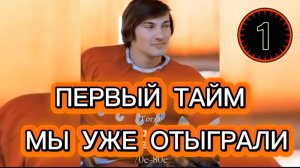 ПЕРВЫЙ ТАЙМ МЫ УЖЕ ОТЫГРАЛИ