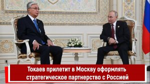Токаев прилетит в Москву оформлять стратегическое партнерство с Россией