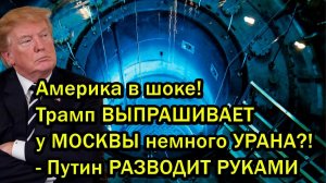 Америка в шоке! Трамп ВЫПРАШИВАЕТ у МОСКВЫ немного УРАНА?! - Путин РАЗВОДИТ РУКАМИ