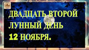 ДВАДЦАТЬ ВТОРОЙ ЛУННЫЙ ДЕНЬ 12 НОЯБРЯ 2025 ГОДА.