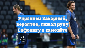 Украинец Забарный, вероятно, пожал руку Сафонову в самолёте