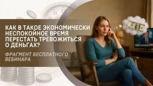 Как в такое экономически неспокойное время перестать тревожиться о деньгах? Фрагмент вебинара