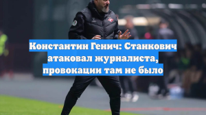 Константин Генич: Станкович атаковал журналиста, провокации там не было