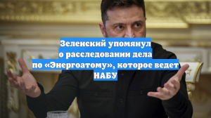 Зеленский упомянул о расследовании дела по «Энергоатому», которое ведет НАБУ