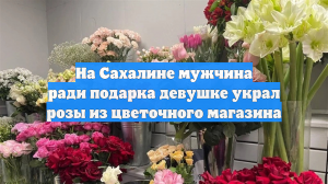 На Сахалине мужчина ради подарка девушке украл розы из цветочного магазина