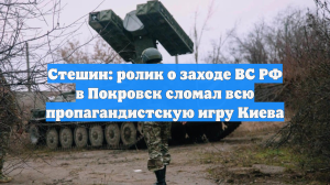Стешин: ролик о заходе ВС РФ в Покровск сломал всю пропагандистскую игру Киева