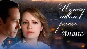 Излечу твои раны 1,2,3,4 серия (анонс содержание серий)