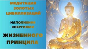 Медитации Золотых Цивилизаций. Наполнение Энергиями ЖИЗНЕННОГО ПРИНЦИПА.