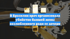 В Бразилии врач организовала убийство бывшей жены возлюбленного ради ее дочери