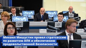Михаил Мишустин провел стратсессию по развитию АПК и обеспечению продовольственной безопасности