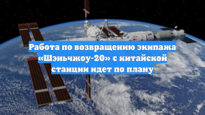 Работа по возвращению экипажа «Шэньчжоу-20» с китайской станции идет по плану