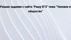 Решаю задания с сайта "Решу ЕГЭ" тема "Человек и общество"