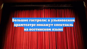 Большие гастроли: в ульяновском драмтеатре покажут спектакль на осетинском языке