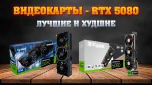 RTX 5080. Какую видеокарту купить. Лучшие и худшие исполнения.