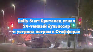 Daily Star: Британец угнал 24-тонный бульдозер и устроил погром в Стаффорде