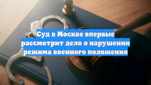 Суд в Москве впервые рассмотрит дело о нарушении режима военного положения