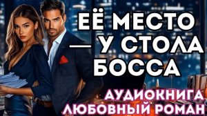 АУДИОКНИГА ЛЮБОВНЫЙ РОМАН: ЕЁ МЕСТО — У СТОЛА БОССА СЛУШАТЬ