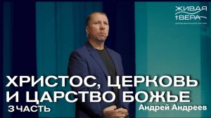 Христос, Церковь и Царство Божье часть 3 | Андрей Андреев | Живая вера