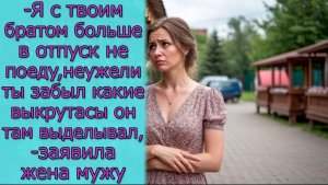 - Я с твоим братом больше в отпуск не поеду, неужели ты забыл какие выкрутасы он там выделывал