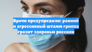Врачи предупредили: ранний и агрессивный штамм гриппа грозит здоровью россиян