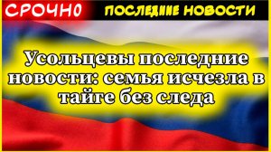 Усольцевы последние новости: семья исчезла в тайге без следа