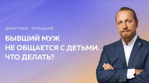 КАК ПОВЛИЯТЬ НА БЫВШЕГО МУЖА, ЧТОБЫ ОН НАЧАЛ ОБЩАТЬСЯ С ДЕТЬМИ. Дмитрий Троцкий