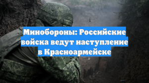 Минобороны: Российские войска ведут наступление в Красноармейске