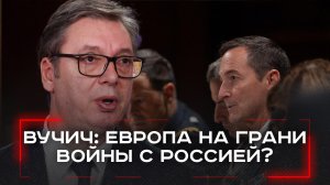 Предостережение Вучича: Европа на пороге войны с Россией — правда или манипуляция?