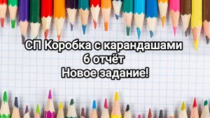 СП Коробка с карандашами, 6 отчёт и новое задание!