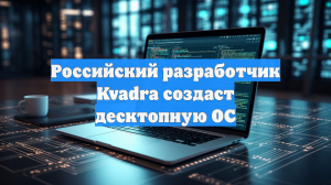 Российский разработчик Kvadra создаст десктопную ОС