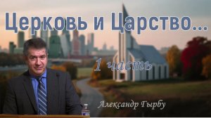 «Церковь и Царство» / Александр Гырбу — Часть 1