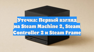 Утечка: Первый взгляд на Steam Machine 2, Steam Controller 2 и Steam Frame