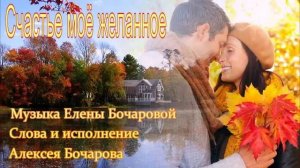 Счастье ты моё желанное Музыка Елены Бочаровой, Слова и исполнение Алексея Бочарова