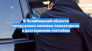 В Челябинской области сотрудника колонии заподозрили в разглашении гостайны