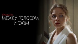 Между Голосом и Эхом 1-4 серия сериал мелодрама Россия 1 2025 обзор