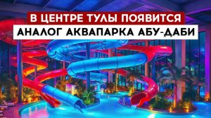 В центре Тулы появится аналог аквапарка Абу-Даби