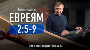 Ч-9 Послание к евреям 2.5-9 - Ибо так говорит Писание