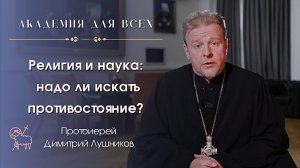 Религия и наука: надо ли искать противостояние? Священник Димитрий Лушников