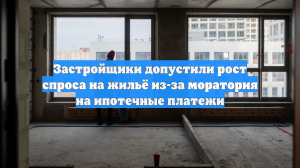 Застройщики допустили рост спроса на жильё из-за моратория на ипотечные платежи