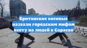 Британские военные назвали городским мифом охоту на людей в Сараево